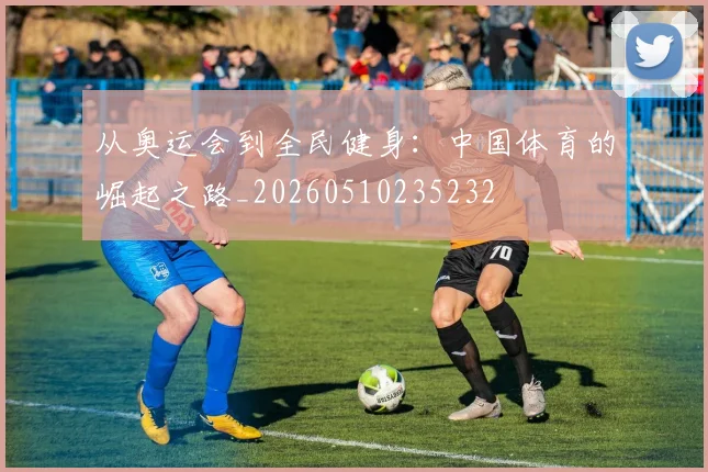 从奥运会到全民健身：中国体育的崛起之路_20260510235232