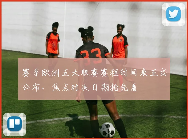 赛季欧洲五大联赛赛程时间表正式公布,焦点对决日期抢先看