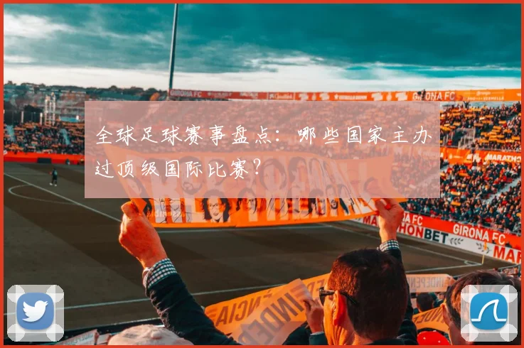 全球足球赛事盘点:哪些国家主办过顶级国际比赛?