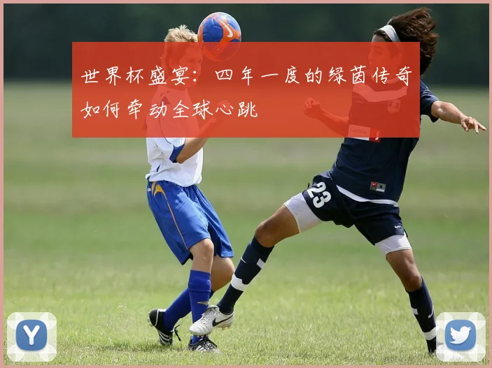 世界杯盛宴：四年一度的绿茵传奇如何牵动全球心跳