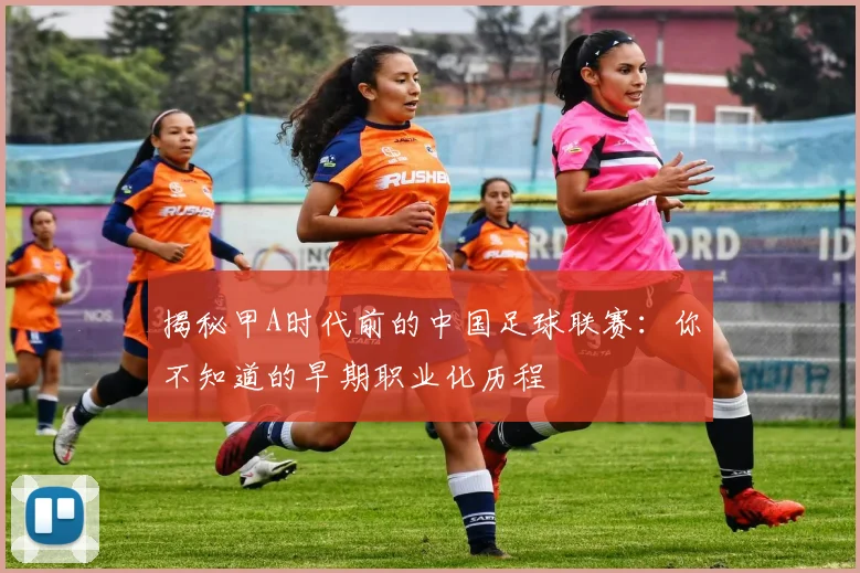 揭秘甲A时代前的中国足球联赛：你不知道的早期职业化历程
