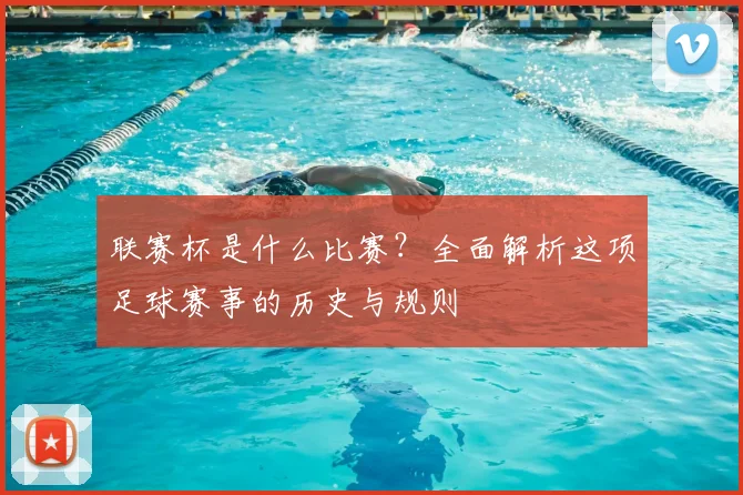 联赛杯是什么比赛？全面解析这项足球赛事的历史与规则