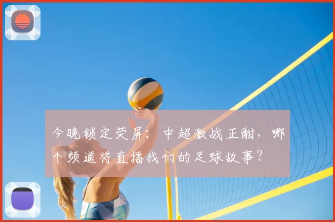 今晚锁定荧屏:中超激战正酣,哪个频道将直播我们的足球故事?