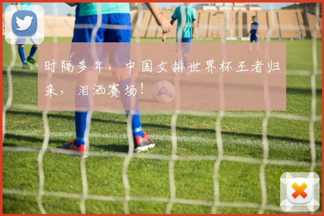 时隔多年，中国女排世界杯王者归来，泪洒赛场！