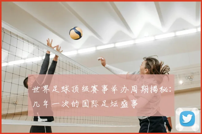 世界足球顶级赛事举办周期揭秘：几年一次的国际足坛盛事