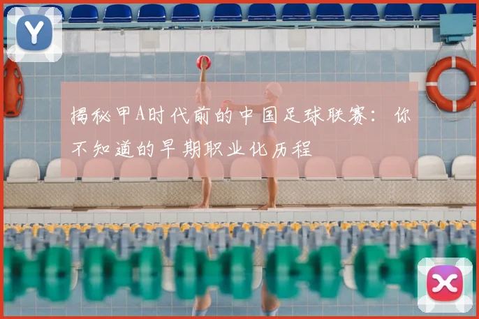揭秘甲A时代前的中国足球联赛:你不知道的早期职业化历程