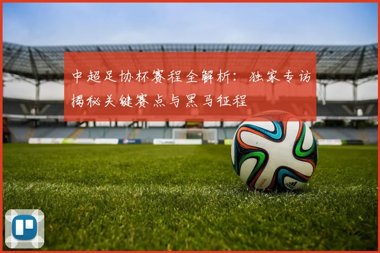 中超足协杯赛程全解析:独家专访揭秘关键赛点与黑马征程