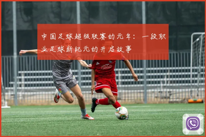 中国足球超级联赛的元年：一段职业足球新纪元的开启故事
